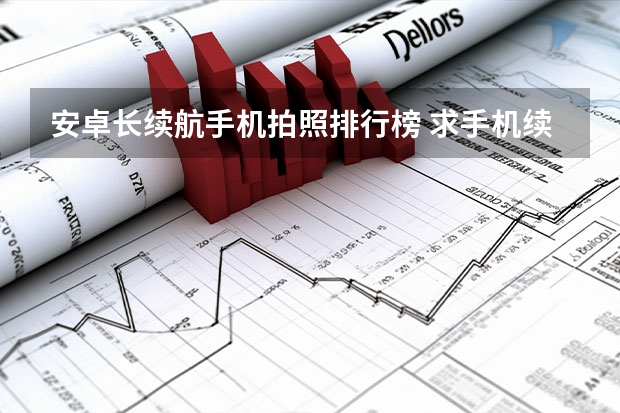 安卓长续航手机拍照排行榜 求手机续航排名榜，有哪些比较推荐？